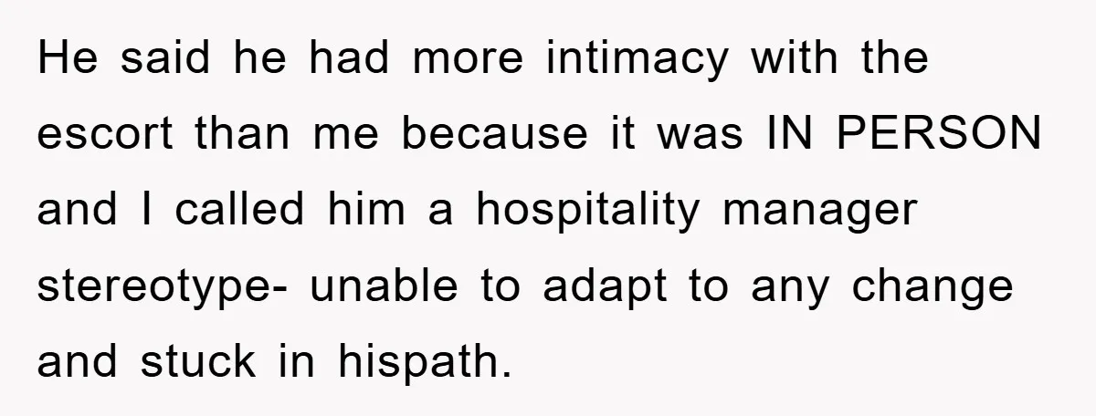 He said he had more intimacy with the escort than me because it was IN PERSON and I called him a hospitality manager stereotype- unable to adapt to any change...