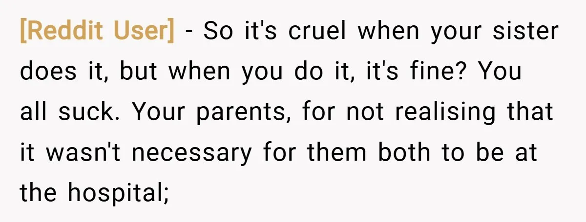 [Reddit User] − So it's cruel when your sister does it, but when you do it, it's fine? You all suck. Your parents, for not realising that it wasn't necessary...