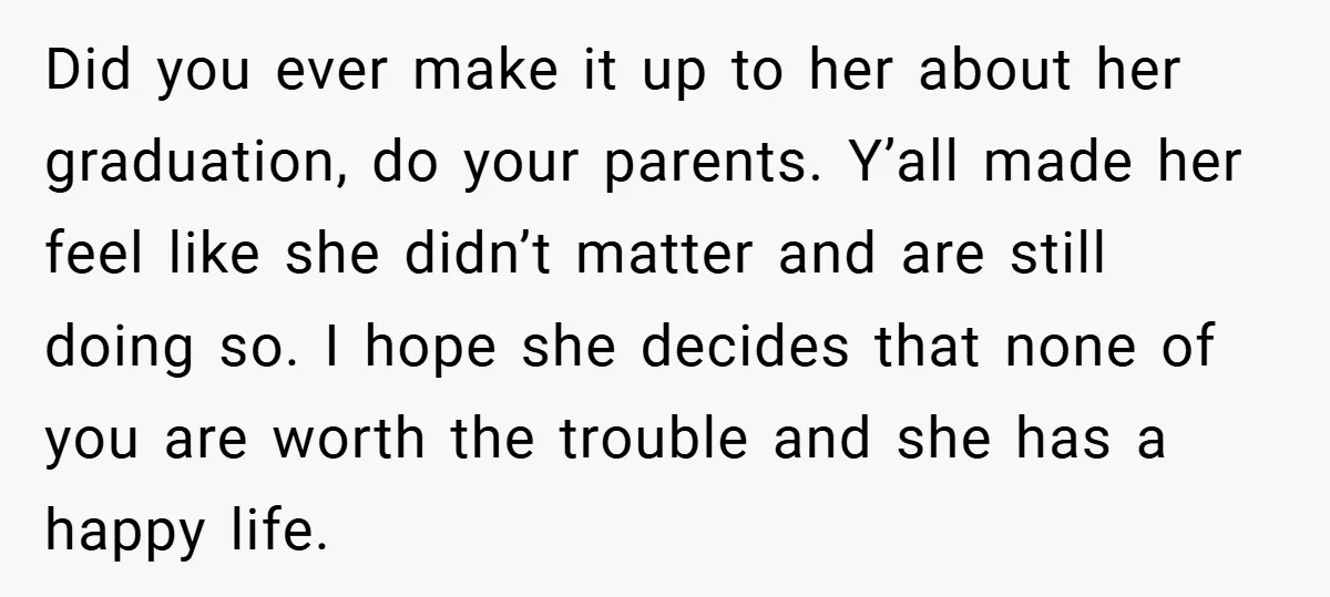 Did you ever make it up to her about her graduation, do your parents. Y’all made her feel like she didn’t matter and are still doing so. I hope she...