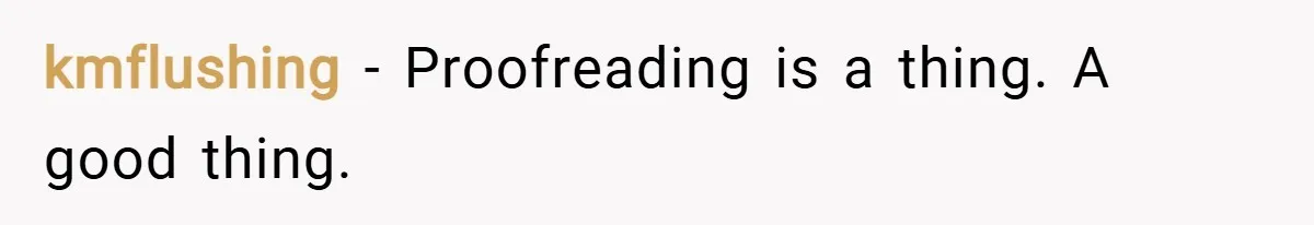 kmflushing − Proofreading is a thing. A good thing.