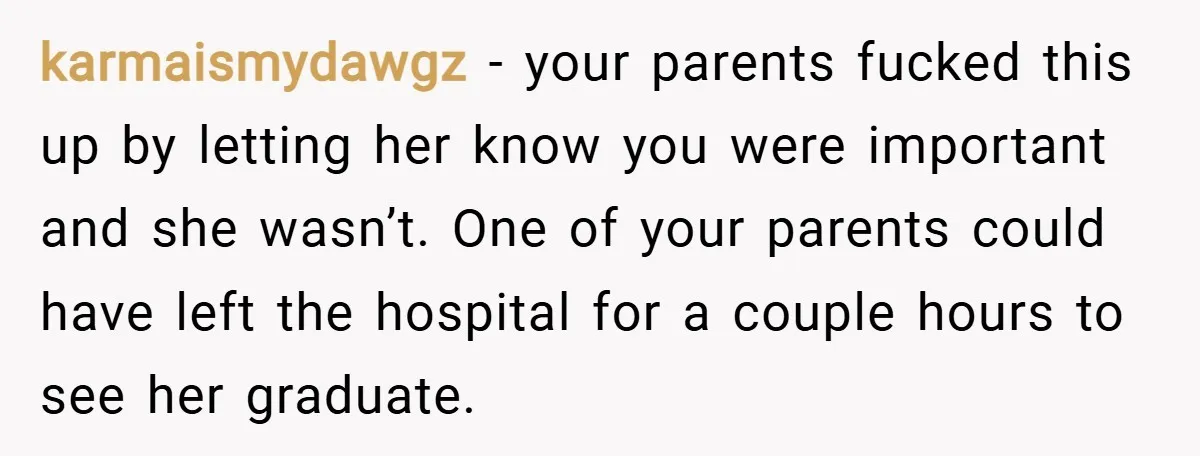 karmaismydawgz − your parents fucked this up by letting her know you were important and she wasn’t. One of your parents could have left the hospital for a couple hours...