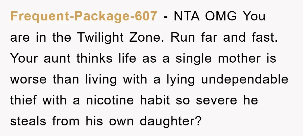 Frequent-Package-607 − NTA OMG You are in the Twilight Zone. Run far and fast. Your aunt thinks life as a single mother is worse than living with a lying undependable...