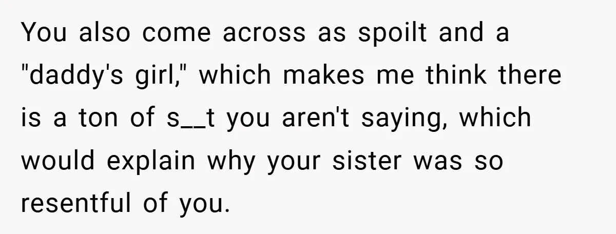 You also come across as spoilt and a "daddy's girl," which makes me think there is a ton of s__t you aren't saying, which would explain why your sister was...