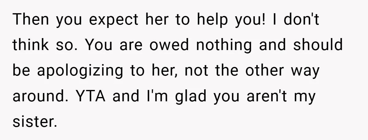 Then you expect her to help you! I don't think so. You are owed nothing and should be apologizing to her, not the other way around. YTA and I'm glad...