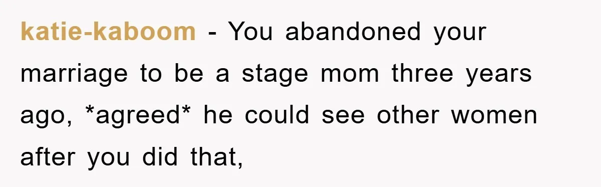 katie-kaboom − You abandoned your marriage to be a stage mom three years ago, *agreed* he could see other women after you did that,