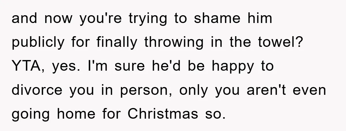 and now you're trying to shame him publicly for finally throwing in the towel? YTA, yes. I'm sure he'd be happy to divorce you in person, only you aren't even...