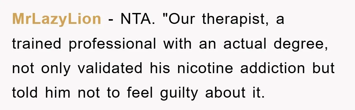 MrLazyLion − NTA. "Our therapist, a trained professional with an actual degree, not only validated his nicotine addiction but told him not to feel guilty about it.