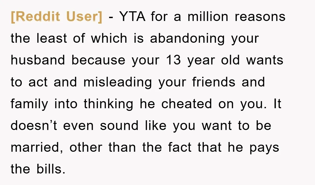 [Reddit User] − YTA for a million reasons the least of which is abandoning your husband because your 13 year old wants to act and misleading your friends and family...