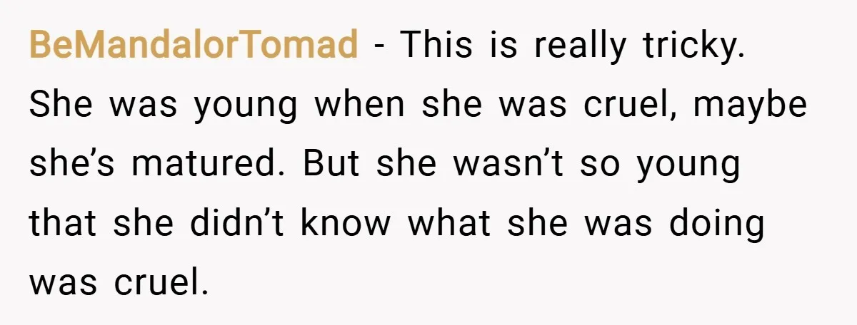 BeMandalorTomad − This is really tricky. She was young when she was cruel, maybe she’s matured. But she wasn’t so young that she didn’t know what she was doing was...
