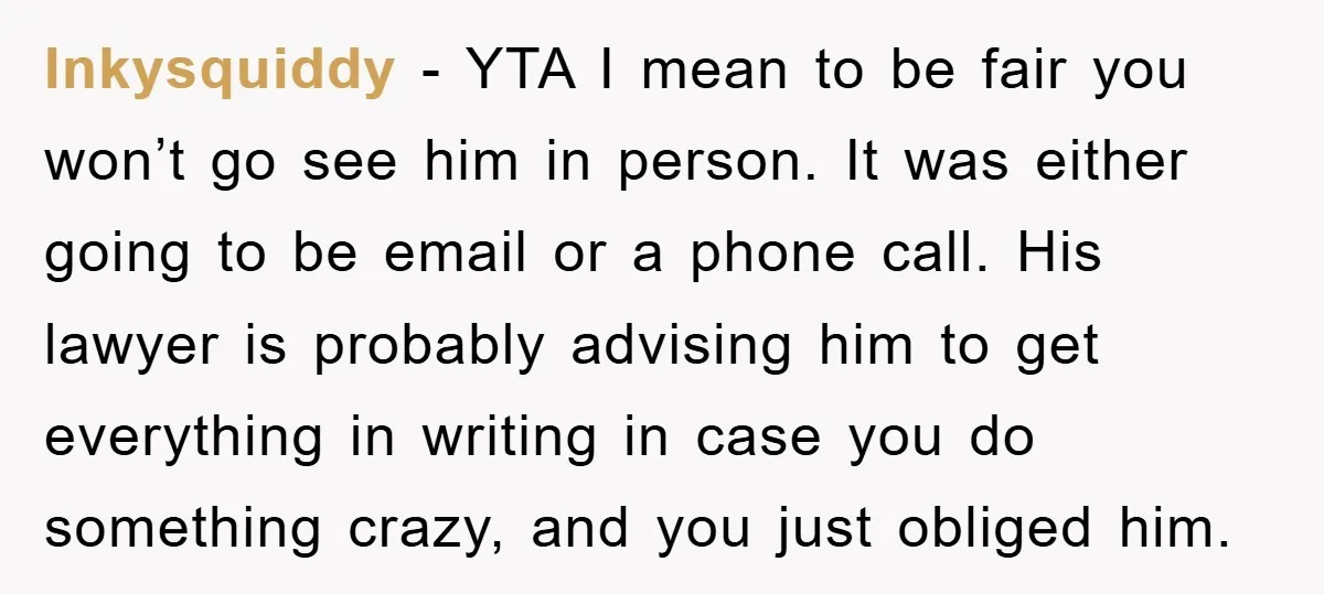 Inkysquiddy − YTA I mean to be fair you won’t go see him in person. It was either going to be email or a phone call. His lawyer is probably...