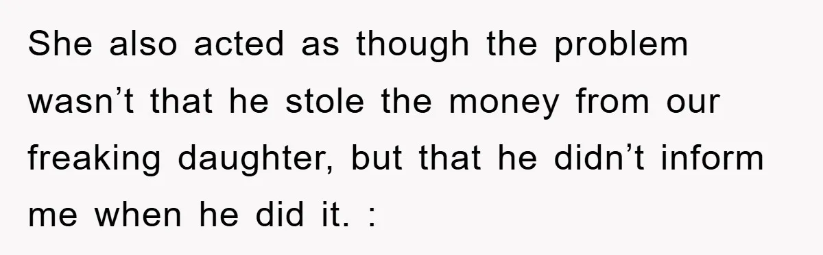 She also acted as though the problem wasn’t that he stole the money from our freaking daughter, but that he didn’t inform me when he did it. :