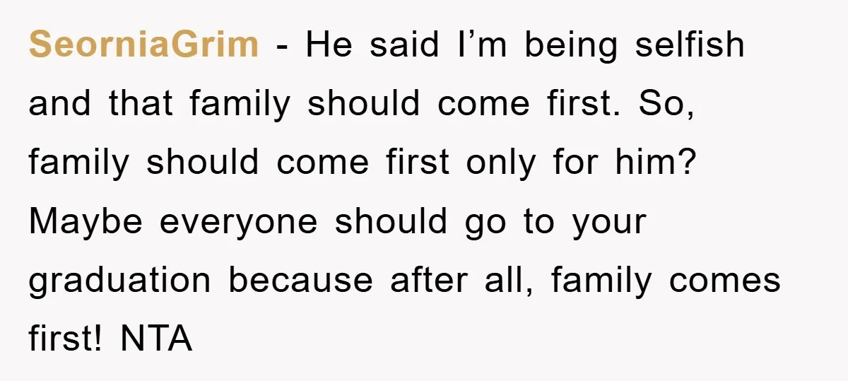 SeorniaGrim − He said I’m being selfish and that family should come first. So, family should come first only for him? Maybe everyone should go to your graduation because after...