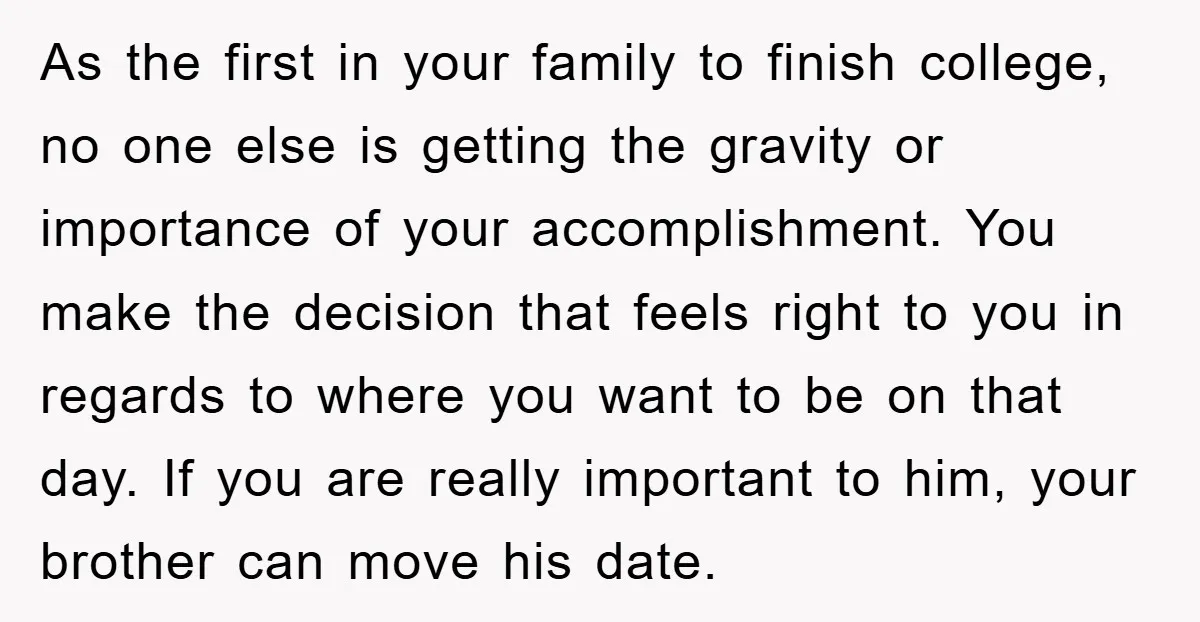 As the first in your family to finish college, no one else is getting the gravity or importance of your accomplishment. You make the decision that feels right to you...