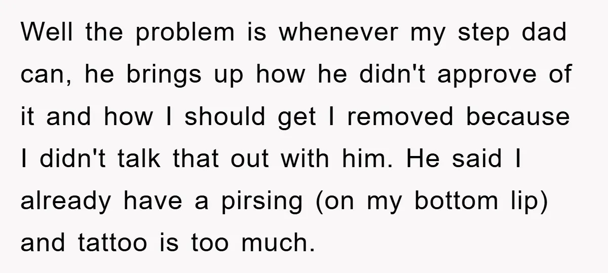 Well the problem is whenever my step dad can, he brings up how he didn't approve of it and how I should get I removed because I didn't talk that...