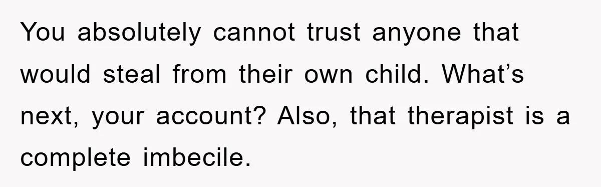 You absolutely cannot trust anyone that would steal from their own child. What’s next, your account? Also, that therapist is a complete imbecile.