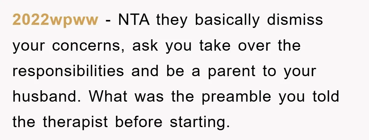 2022wpww − NTA they basically dismiss your concerns, ask you take over the responsibilities and be a parent to your husband. What was the preamble you told the therapist before...