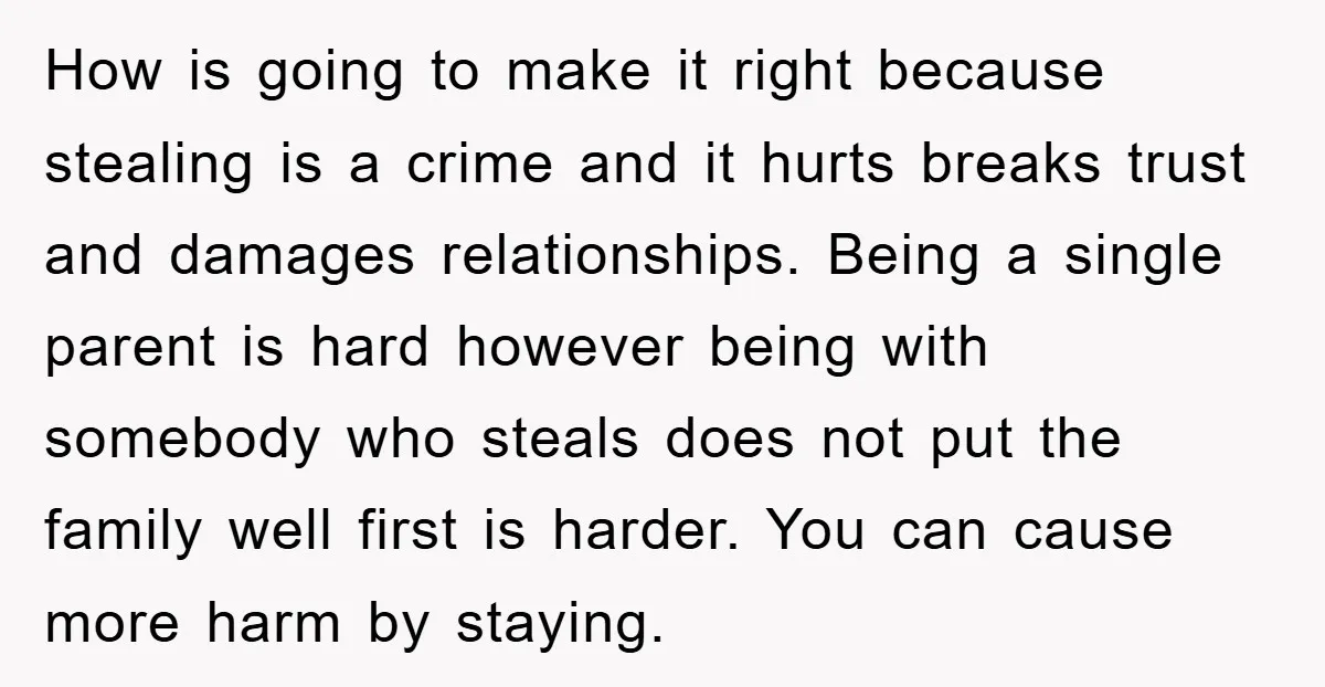 How is going to make it right because stealing is a crime and it hurts breaks trust and damages relationships. Being a single parent is hard however being with somebody...