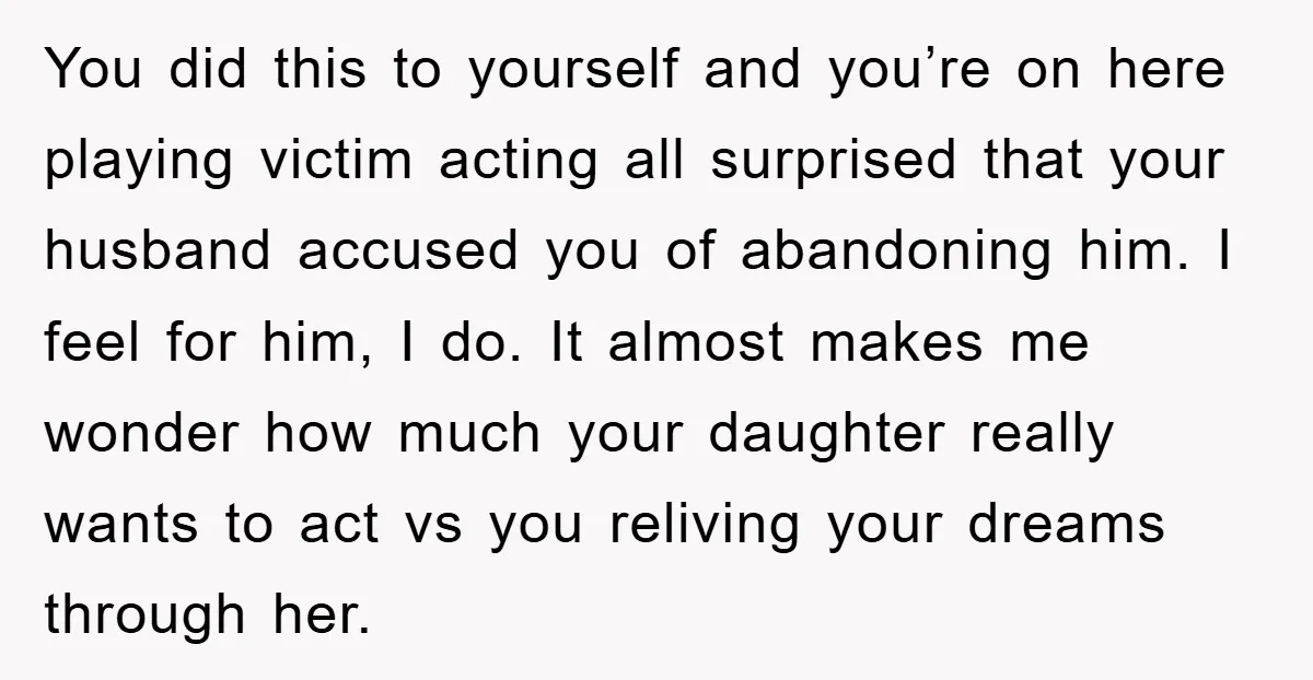 You did this to yourself and you’re on here playing victim acting all surprised that your husband accused you of abandoning him. I feel for him, I do. It almost...