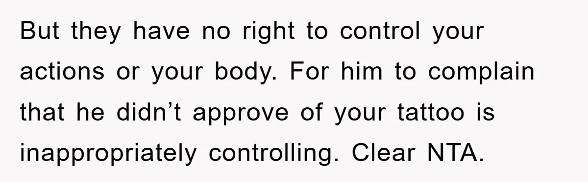 But they have no right to control your actions or your body. For him to complain that he didn’t approve of your tattoo is inappropriately controlling. Clear NTA.