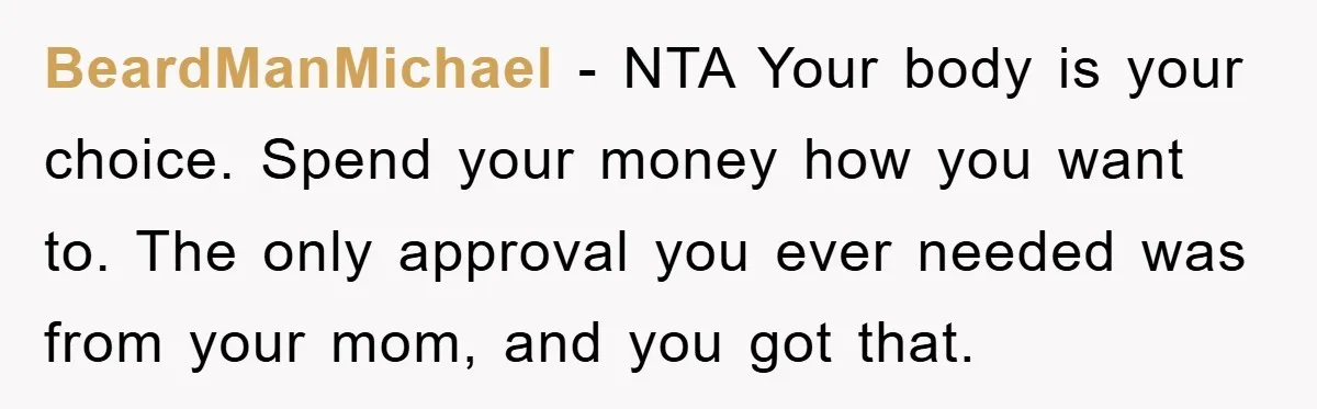 BeardManMichael − NTA Your body is your choice. Spend your money how you want to. The only approval you ever needed was from your mom, and you got that.