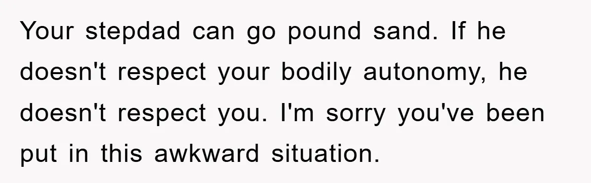 Your stepdad can go pound sand. If he doesn't respect your bodily autonomy, he doesn't respect you. I'm sorry you've been put in this awkward situation.
