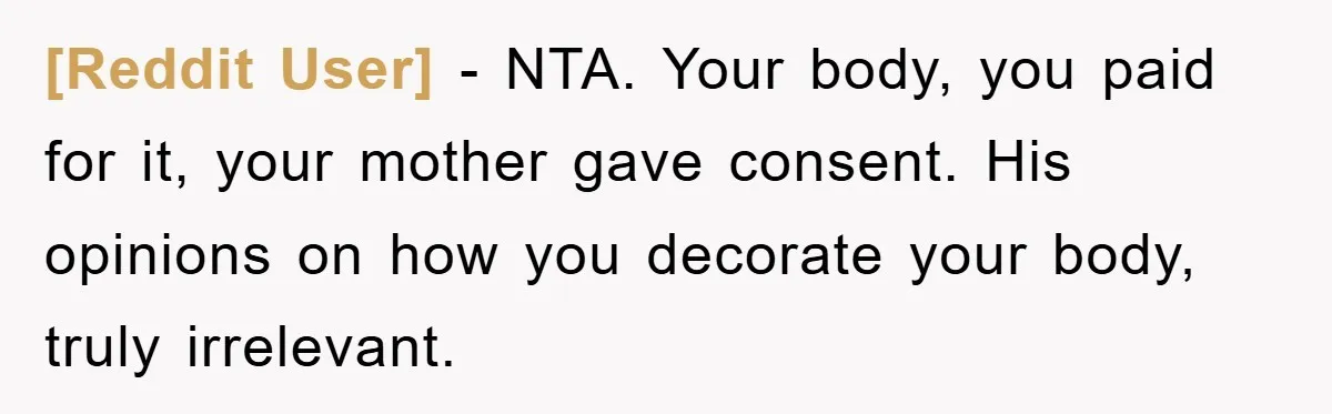 [Reddit User] − NTA. Your body, you paid for it, your mother gave consent. His opinions on how you decorate your body, truly irrelevant.
