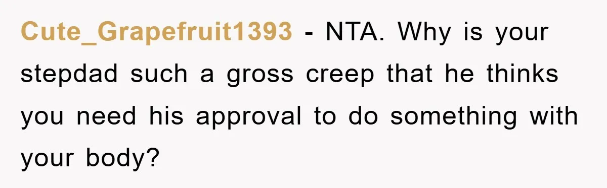 Cute_Grapefruit1393 − NTA. Why is your stepdad such a gross creep that he thinks you need his approval to do something with your body?