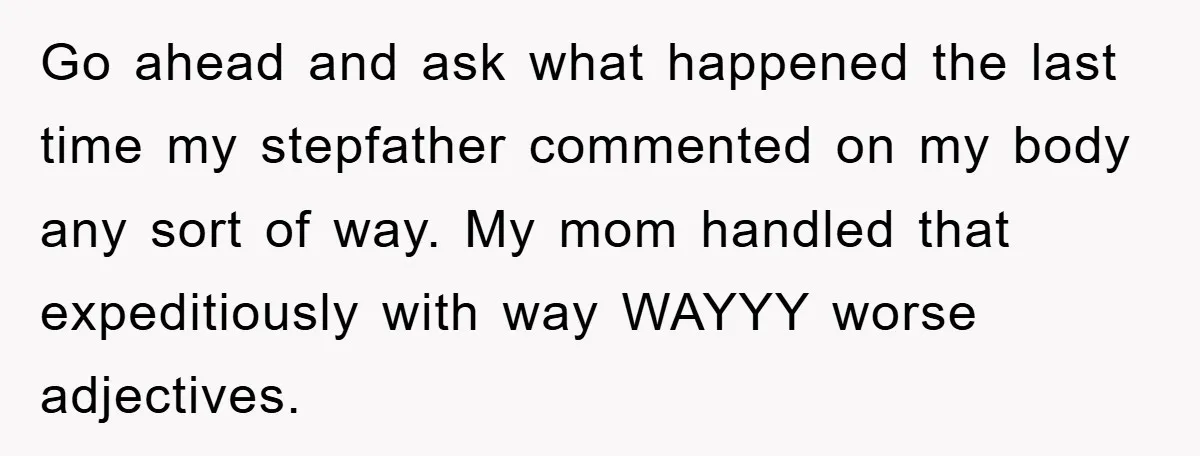 Go ahead and ask what happened the last time my stepfather commented on my body any sort of way. My mom handled that expeditiously with way WAYYY worse adjectives.