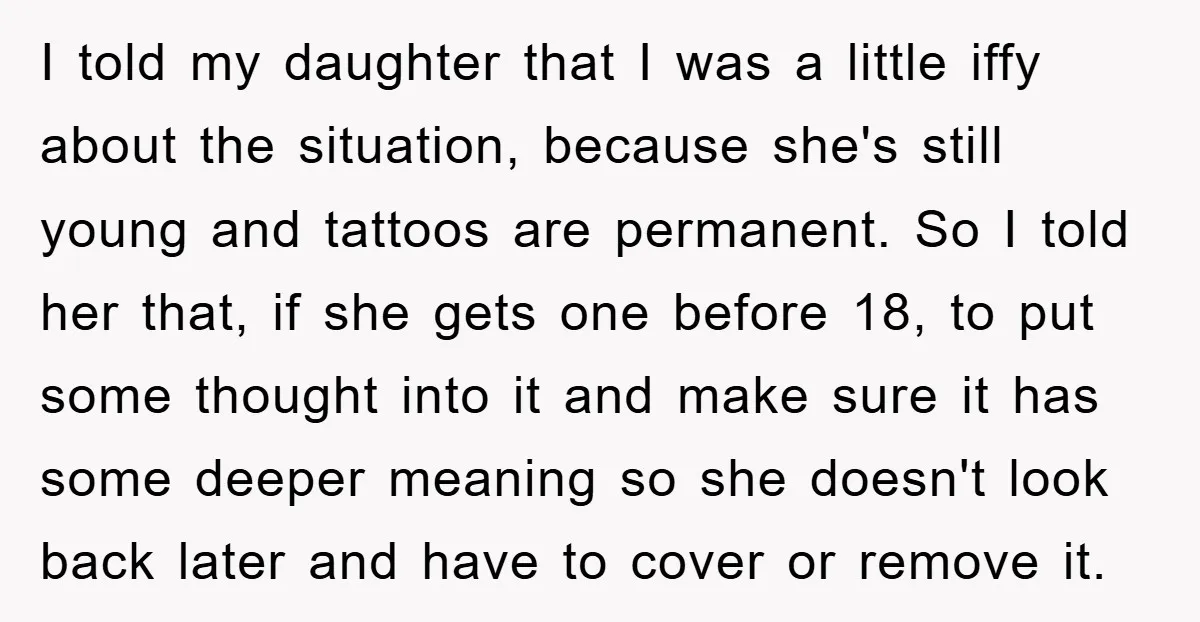 I told my daughter that I was a little iffy about the situation, because she's still young and tattoos are permanent. So I told her that, if she gets one...