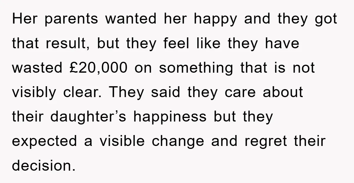 Her parents wanted her happy and they got that result, but they feel like they have wasted £20,000 on something that is not visibly clear. They said they care about...