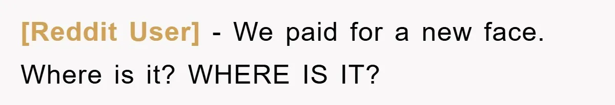 [Reddit User] − We paid for a new face. Where is it? WHERE IS IT?