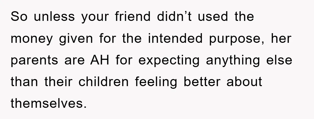 So unless your friend didn’t used the money given for the intended purpose, her parents are AH for expecting anything else than their children feeling better about themselves.