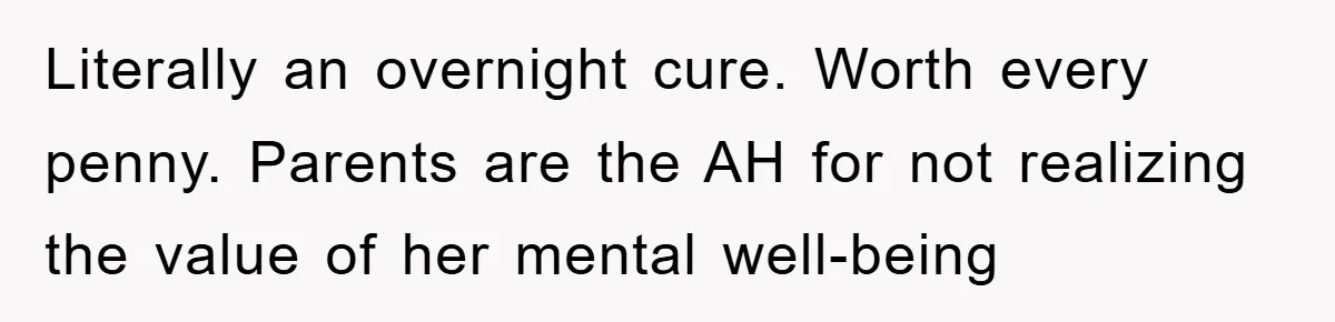 Literally an overnight cure. Worth every penny. Parents are the AH for not realizing the value of her mental well-being