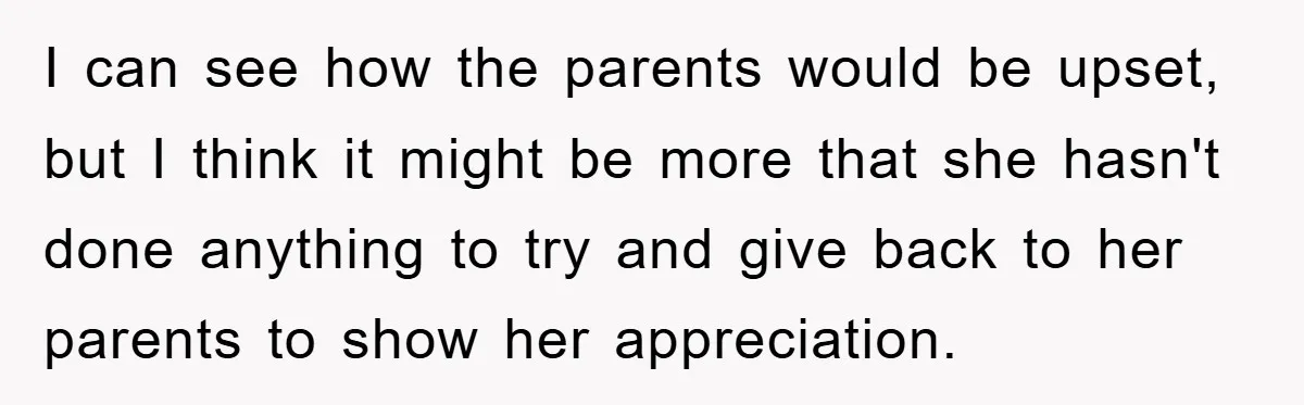 I can see how the parents would be upset, but I think it might be more that she hasn't done anything to try and give back to her parents to...