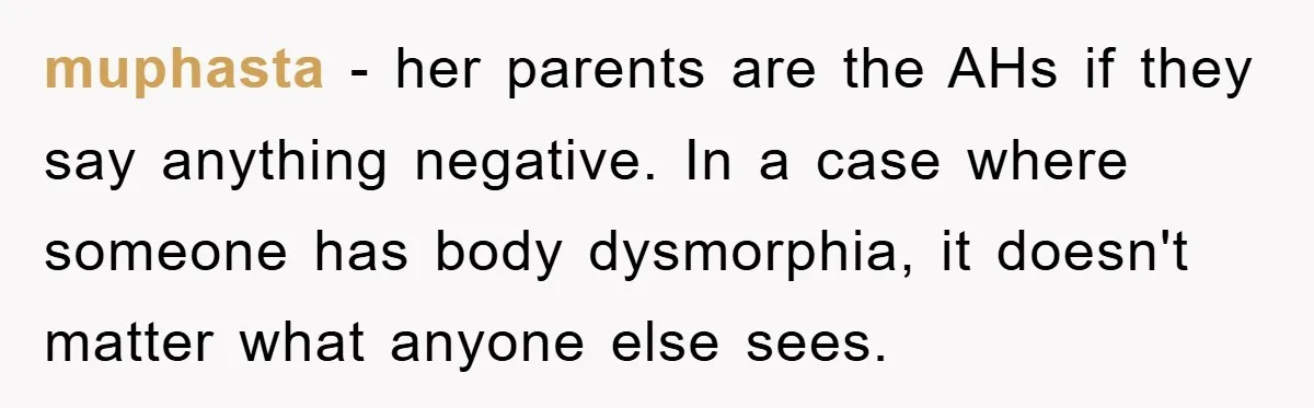 muphasta − her parents are the AHs if they say anything negative. In a case where someone has body dysmorphia, it doesn't matter what anyone else sees.
