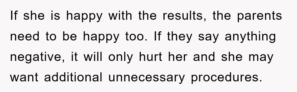 If she is happy with the results, the parents need to be happy too. If they say anything negative, it will only hurt her and she may want additional unnecessary...
