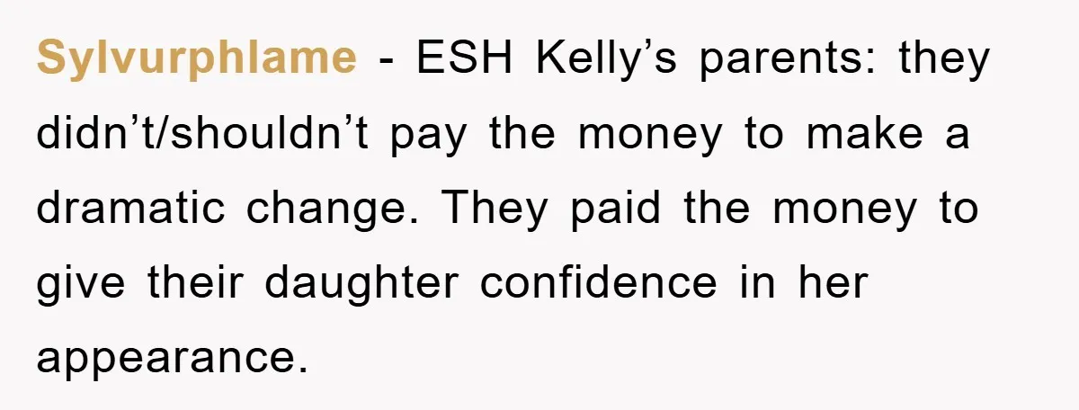 Sylvurphlame − ESH Kelly’s parents: they didn’t/shouldn’t pay the money to make a dramatic change. They paid the money to give their daughter confidence in her appearance.