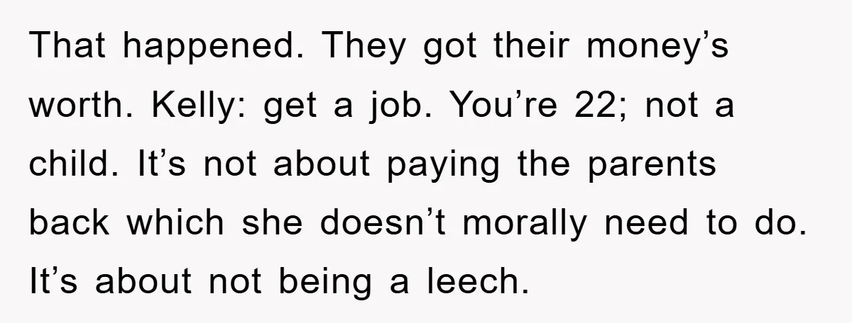 That happened. They got their money’s worth. Kelly: get a job. You’re 22; not a child. It’s not about paying the parents back which she doesn’t morally need to do....