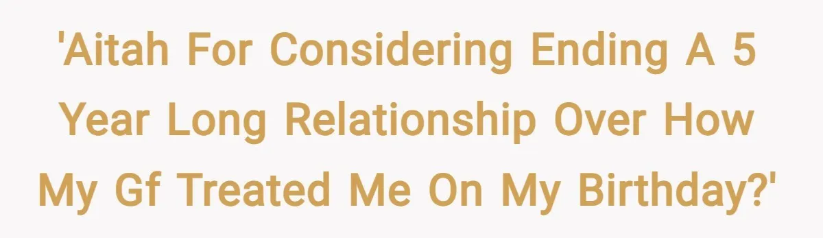 'AITAH for considering ending a 5 year long relationship over how my GF treated me on my birthday?'