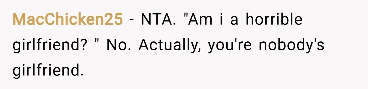 MacChicken25 − NTA. "Am i a horrible girlfriend? " No. Actually, you're nobody's girlfriend.