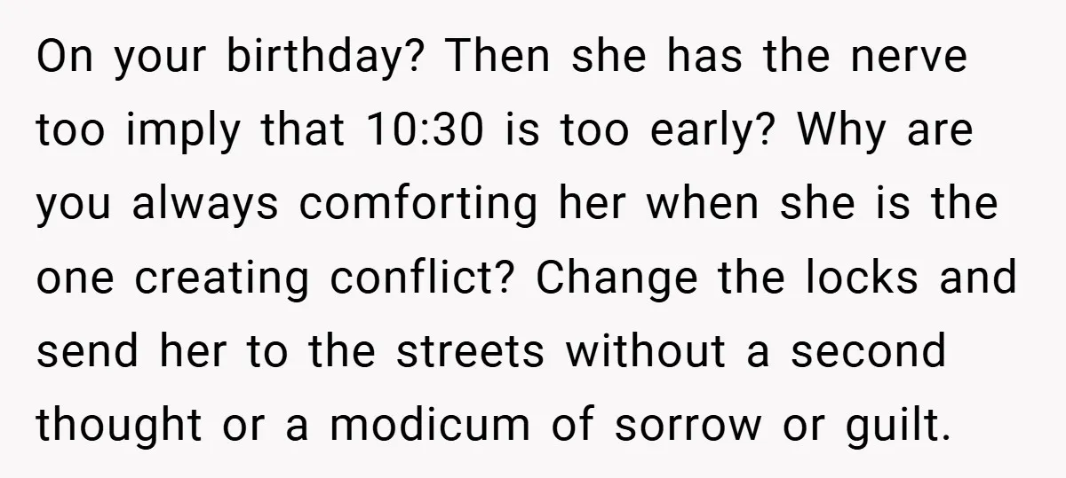 On your birthday? Then she has the nerve too imply that 10:30 is too early? Why are you always comforting her when she is the one creating conflict? Change the...