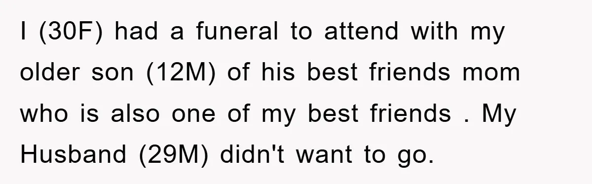 I (30F) had a funeral to attend with my older son (12M) of his best friends mom who is also one of my best friends . My Husband (29M) didn't...