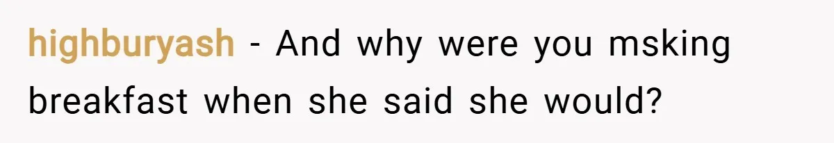 highburyash − And why were you msking breakfast when she said she would?