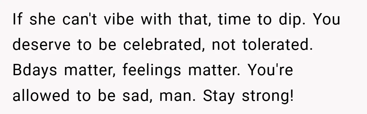 If she can't vibe with that, time to dip. You deserve to be celebrated, not tolerated. Bdays matter, feelings matter. You're allowed to be sad, man. Stay strong!