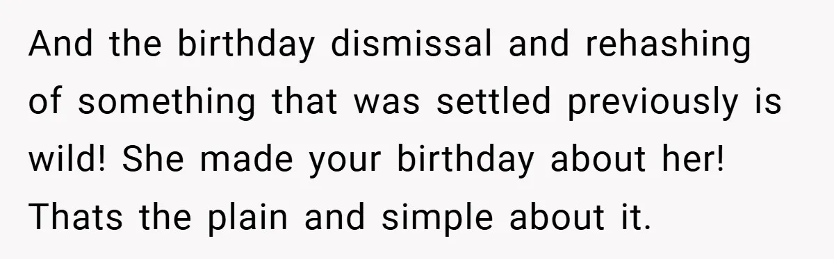 And the birthday dismissal and rehashing of something that was settled previously is wild! She made your birthday about her! Thats the plain and simple about it.