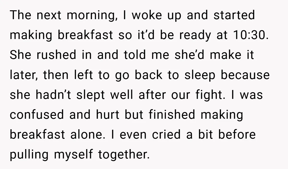 The next morning, I woke up and started making breakfast so it’d be ready at 10:30. She rushed in and told me she’d make it later, then left to go...