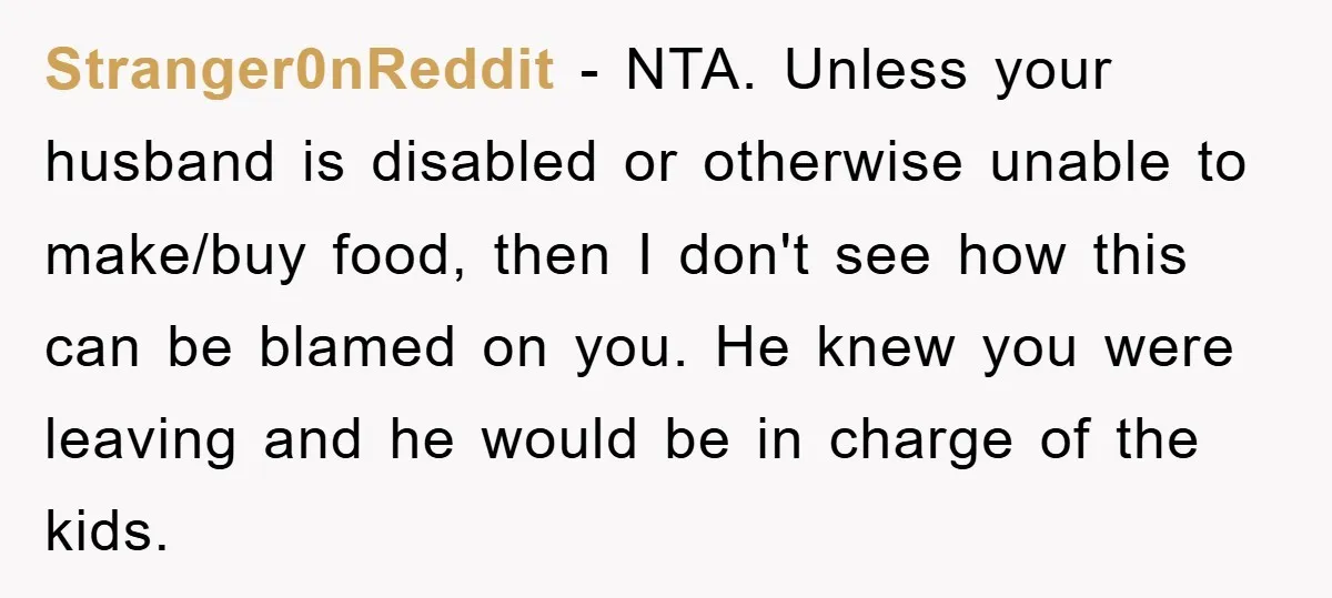 Stranger0nReddit − NTA. Unless your husband is disabled or otherwise unable to make/buy food, then I don't see how this can be blamed on you. He knew you were leaving...