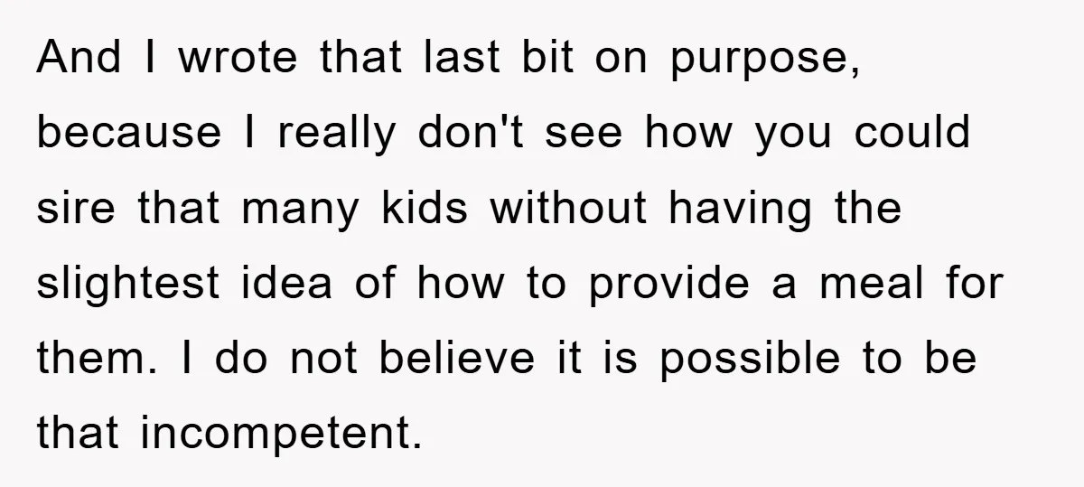 And I wrote that last bit on purpose, because I really don't see how you could sire that many kids without having the slightest idea of how to provide a...