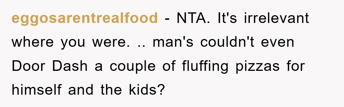 eggosarentrealfood − NTA. It's irrelevant where you were. .. man's couldn't even Door Dash a couple of fluffing pizzas for himself and the kids?