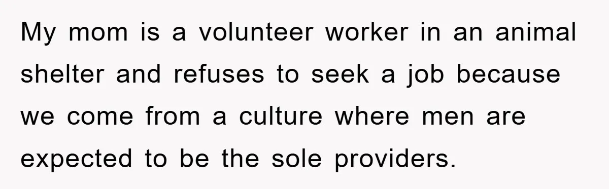 My mom is a volunteer worker in an animal shelter and refuses to seek a job because we come from a culture where men are expected to be the sole...